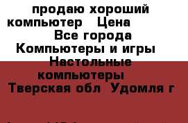 продаю хороший компьютер › Цена ­ 7 000 - Все города Компьютеры и игры » Настольные компьютеры   . Тверская обл.,Удомля г.